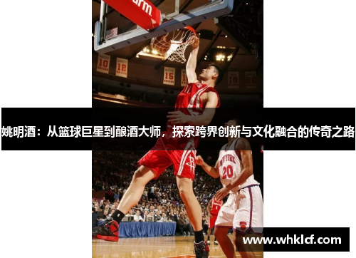 姚明酒：从篮球巨星到酿酒大师，探索跨界创新与文化融合的传奇之路