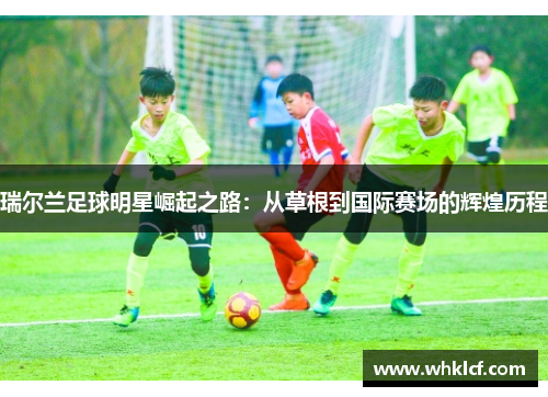 瑞尔兰足球明星崛起之路：从草根到国际赛场的辉煌历程