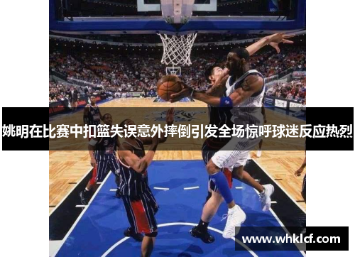 姚明在比赛中扣篮失误意外摔倒引发全场惊呼球迷反应热烈