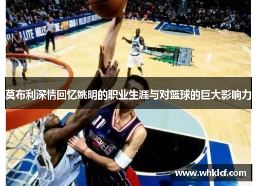 莫布利深情回忆姚明的职业生涯与对篮球的巨大影响力