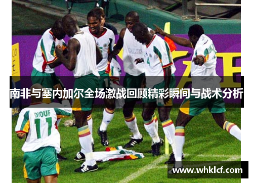 南非与塞内加尔全场激战回顾精彩瞬间与战术分析
