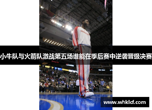 小牛队与火箭队激战第五场谁能在季后赛中逆袭晋级决赛