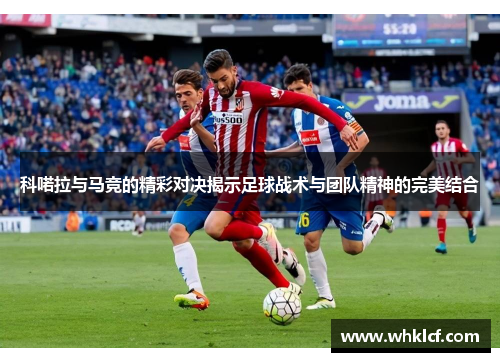 科喏拉与马竞的精彩对决揭示足球战术与团队精神的完美结合