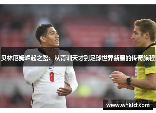 贝林厄姆崛起之路：从青训天才到足球世界新星的传奇旅程